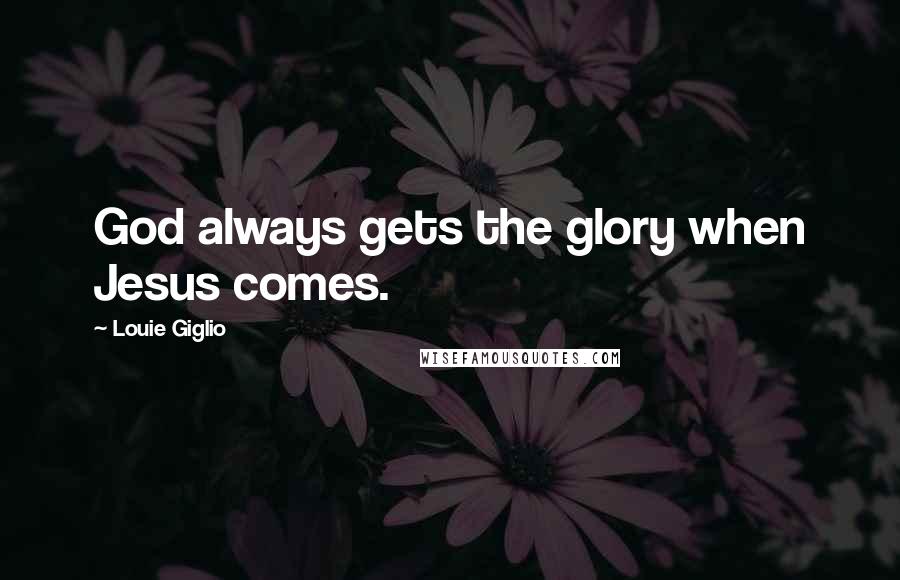 Louie Giglio Quotes: God always gets the glory when Jesus comes.