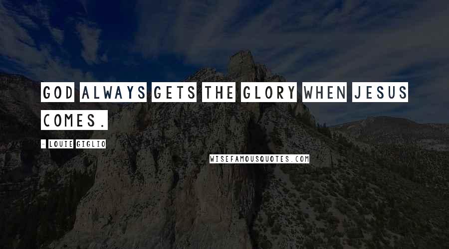 Louie Giglio Quotes: God always gets the glory when Jesus comes.