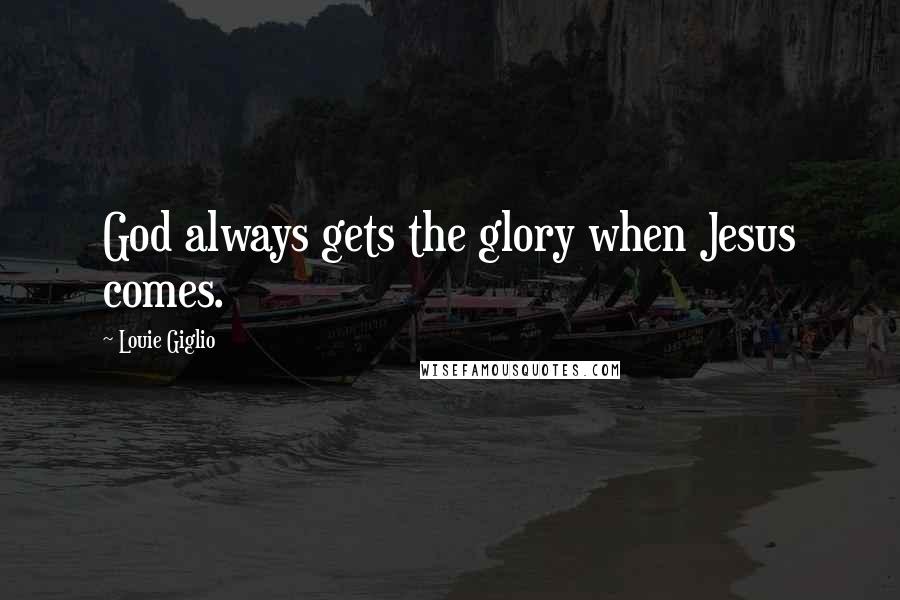 Louie Giglio Quotes: God always gets the glory when Jesus comes.