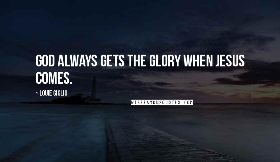 Louie Giglio Quotes: God always gets the glory when Jesus comes.