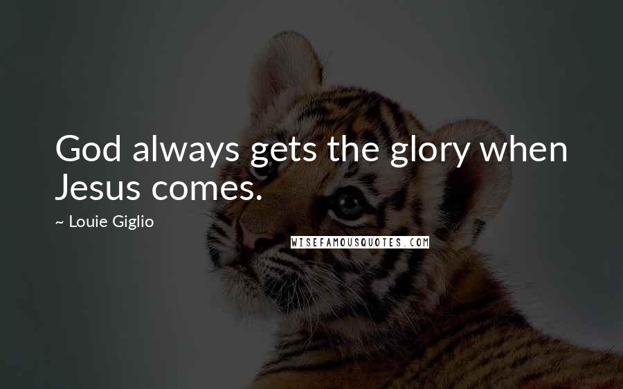 Louie Giglio Quotes: God always gets the glory when Jesus comes.