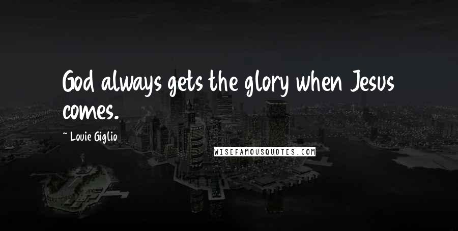 Louie Giglio Quotes: God always gets the glory when Jesus comes.