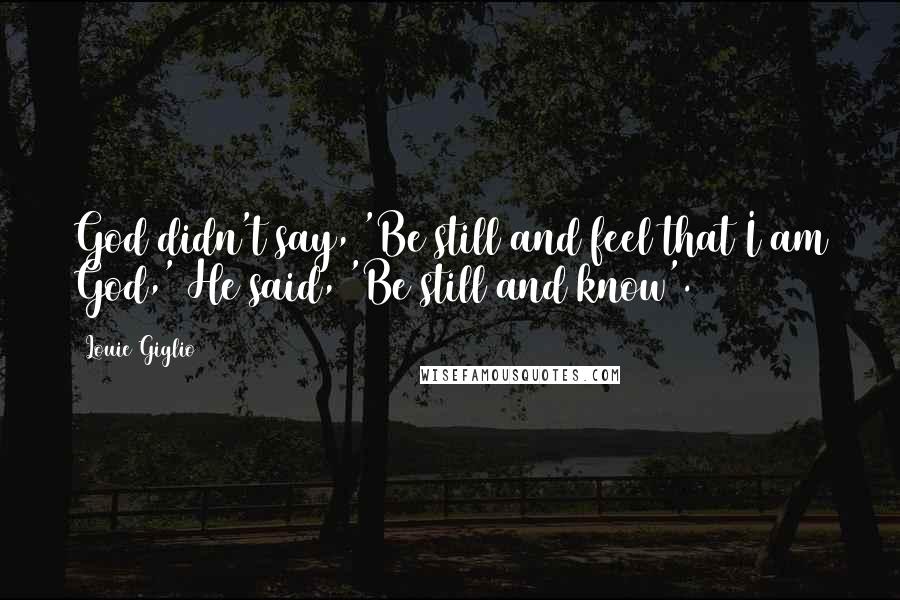 Louie Giglio Quotes: God didn't say, 'Be still and feel that I am God,' He said, 'Be still and know'.