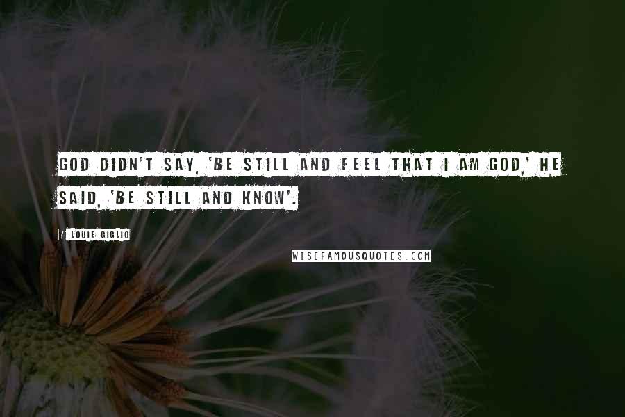 Louie Giglio Quotes: God didn't say, 'Be still and feel that I am God,' He said, 'Be still and know'.