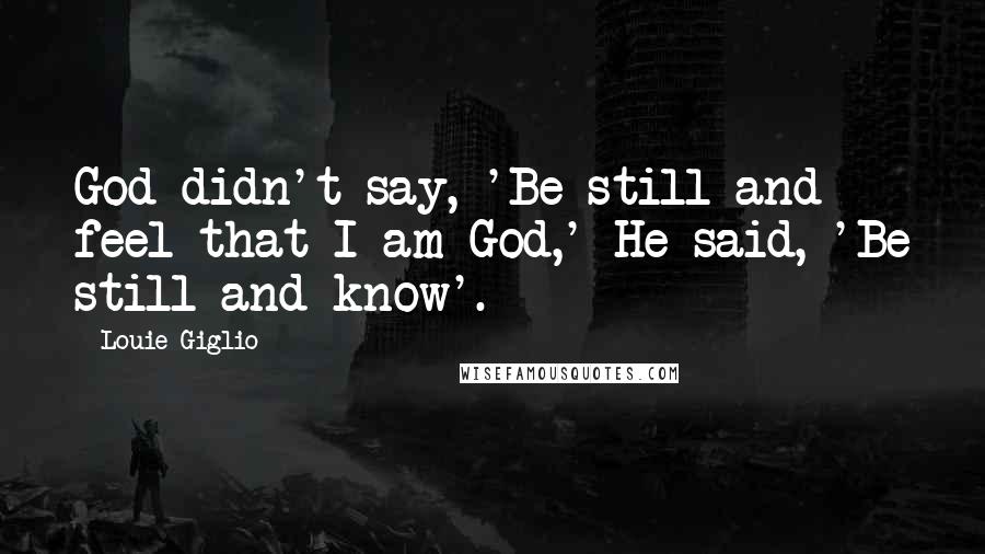 Louie Giglio Quotes: God didn't say, 'Be still and feel that I am God,' He said, 'Be still and know'.