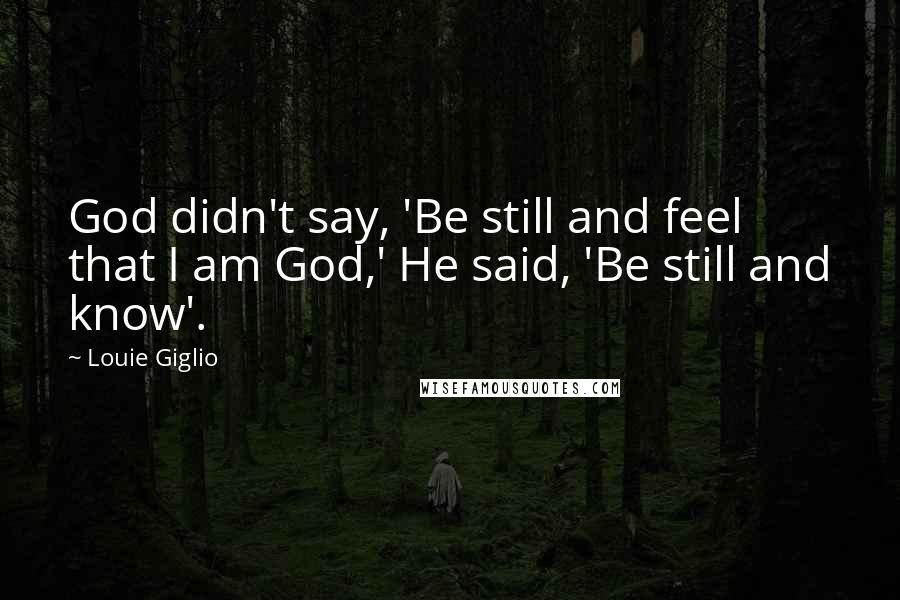 Louie Giglio Quotes: God didn't say, 'Be still and feel that I am God,' He said, 'Be still and know'.