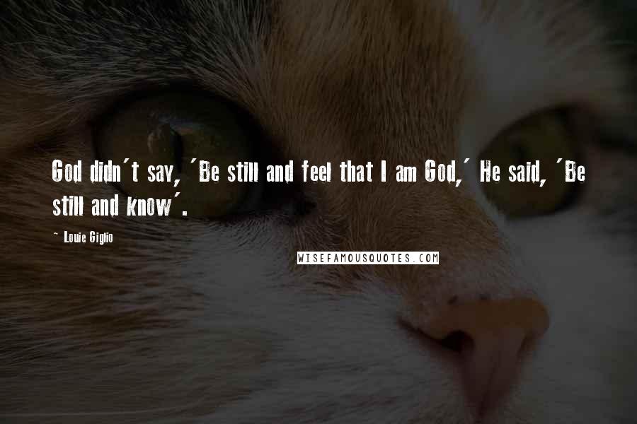 Louie Giglio Quotes: God didn't say, 'Be still and feel that I am God,' He said, 'Be still and know'.