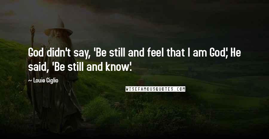 Louie Giglio Quotes: God didn't say, 'Be still and feel that I am God,' He said, 'Be still and know'.