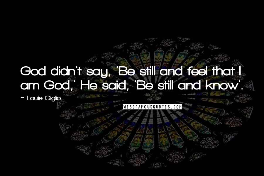 Louie Giglio Quotes: God didn't say, 'Be still and feel that I am God,' He said, 'Be still and know'.