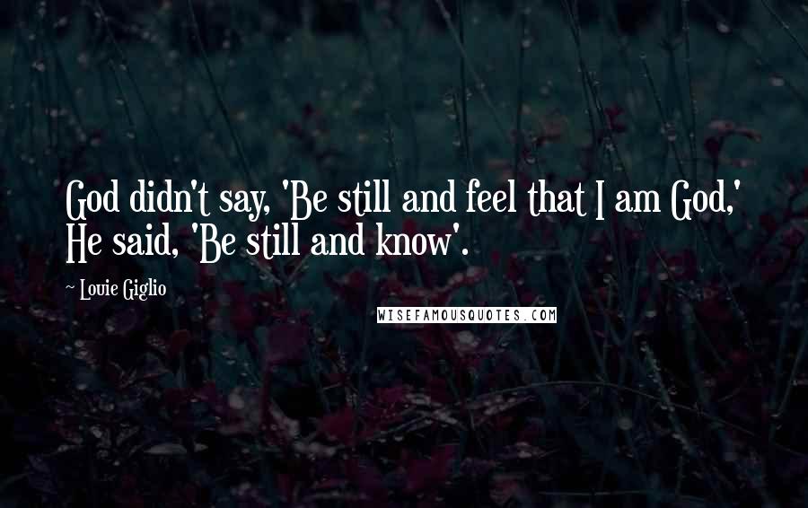 Louie Giglio Quotes: God didn't say, 'Be still and feel that I am God,' He said, 'Be still and know'.