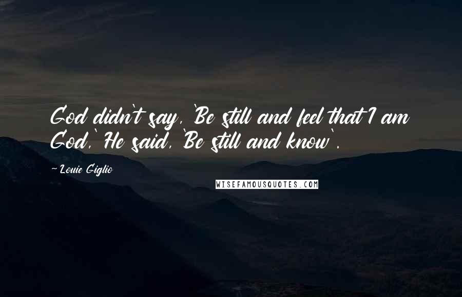 Louie Giglio Quotes: God didn't say, 'Be still and feel that I am God,' He said, 'Be still and know'.