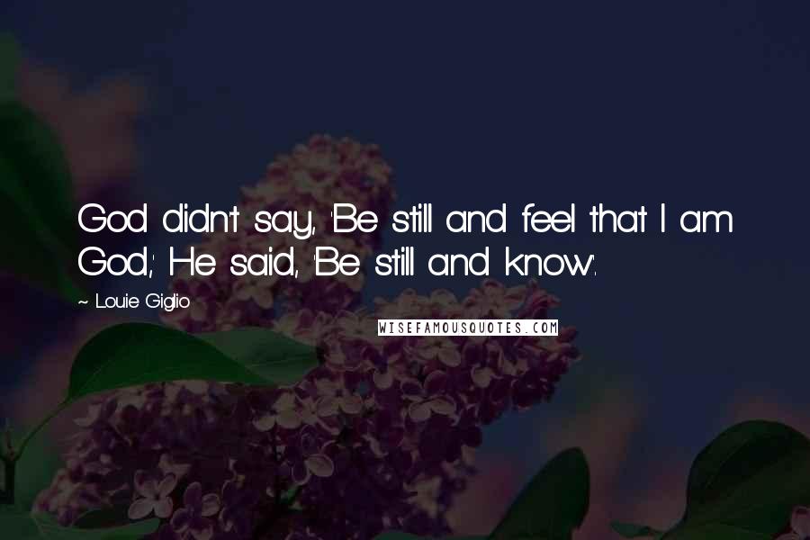 Louie Giglio Quotes: God didn't say, 'Be still and feel that I am God,' He said, 'Be still and know'.