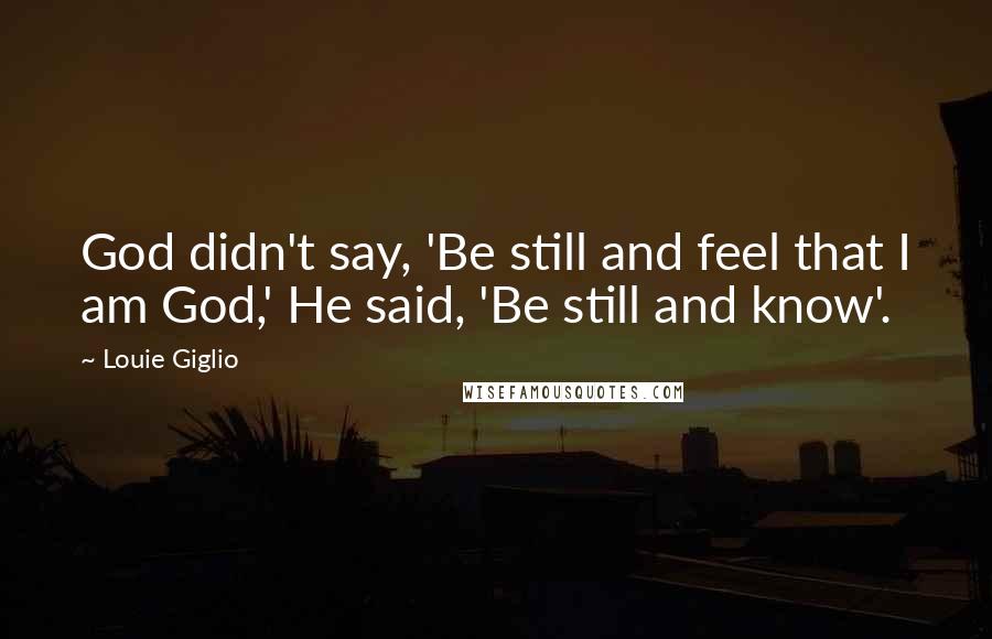 Louie Giglio Quotes: God didn't say, 'Be still and feel that I am God,' He said, 'Be still and know'.