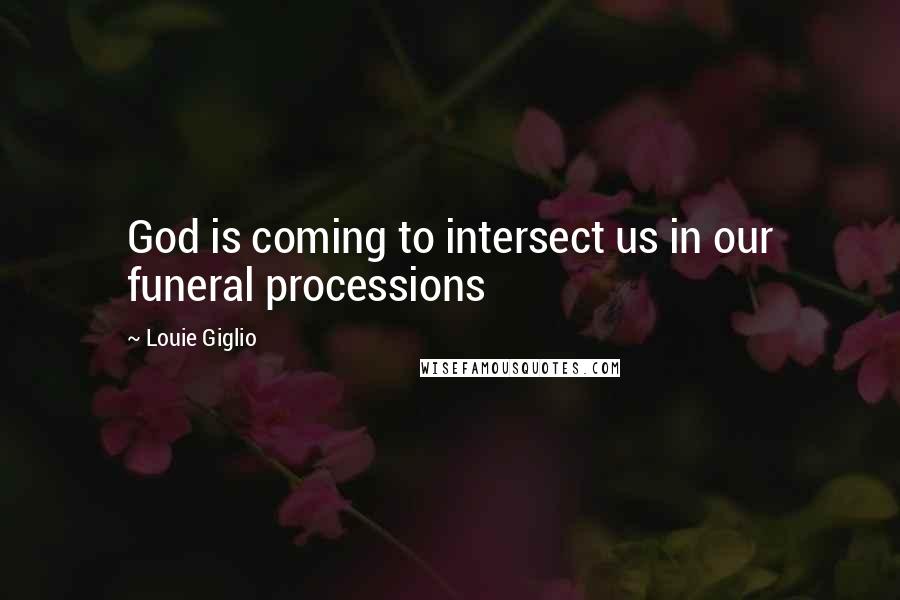Louie Giglio Quotes: God is coming to intersect us in our funeral processions