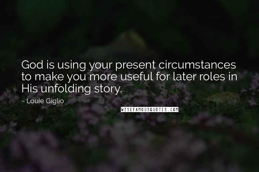 Louie Giglio Quotes: God is using your present circumstances to make you more useful for later roles in His unfolding story.