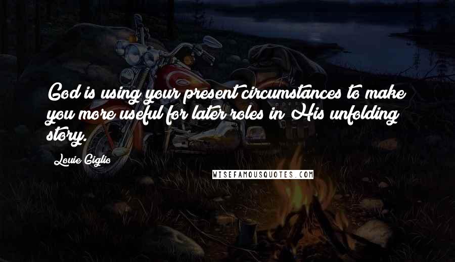 Louie Giglio Quotes: God is using your present circumstances to make you more useful for later roles in His unfolding story.