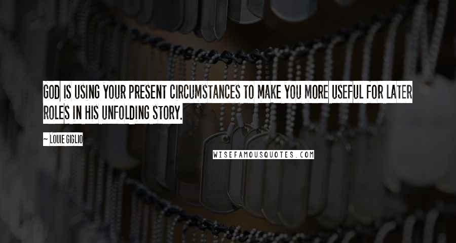 Louie Giglio Quotes: God is using your present circumstances to make you more useful for later roles in His unfolding story.