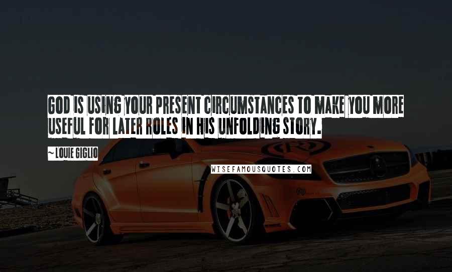 Louie Giglio Quotes: God is using your present circumstances to make you more useful for later roles in His unfolding story.