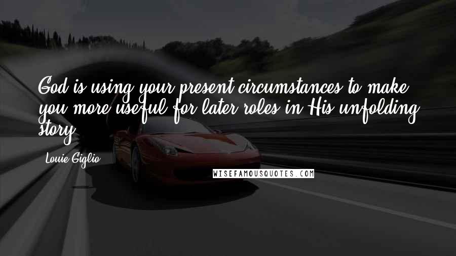 Louie Giglio Quotes: God is using your present circumstances to make you more useful for later roles in His unfolding story.