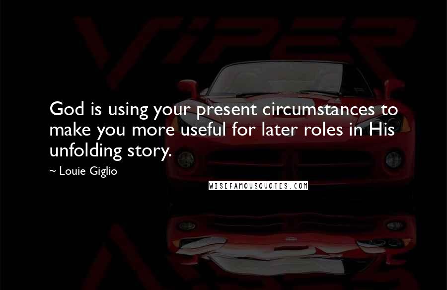 Louie Giglio Quotes: God is using your present circumstances to make you more useful for later roles in His unfolding story.