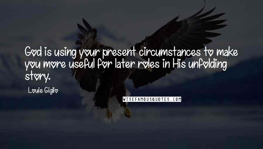 Louie Giglio Quotes: God is using your present circumstances to make you more useful for later roles in His unfolding story.