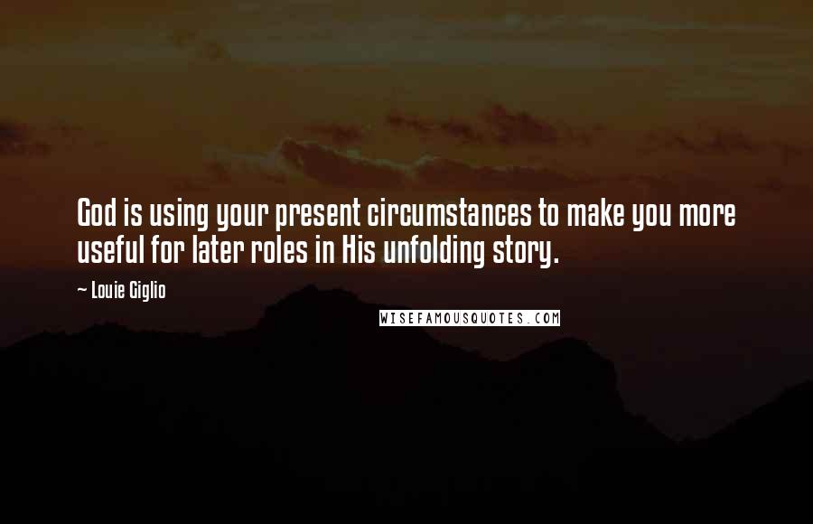 Louie Giglio Quotes: God is using your present circumstances to make you more useful for later roles in His unfolding story.