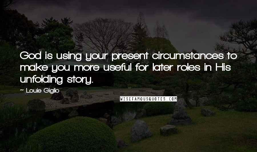 Louie Giglio Quotes: God is using your present circumstances to make you more useful for later roles in His unfolding story.