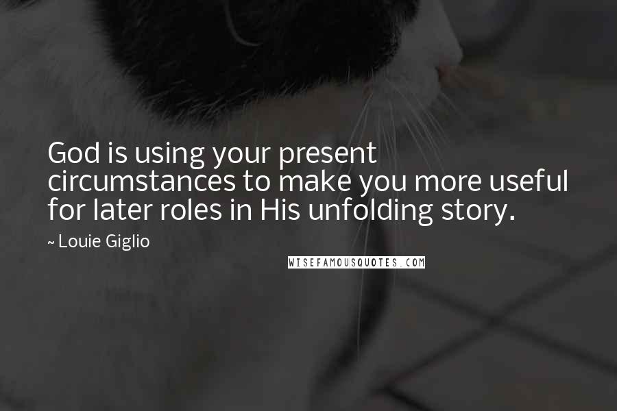 Louie Giglio Quotes: God is using your present circumstances to make you more useful for later roles in His unfolding story.