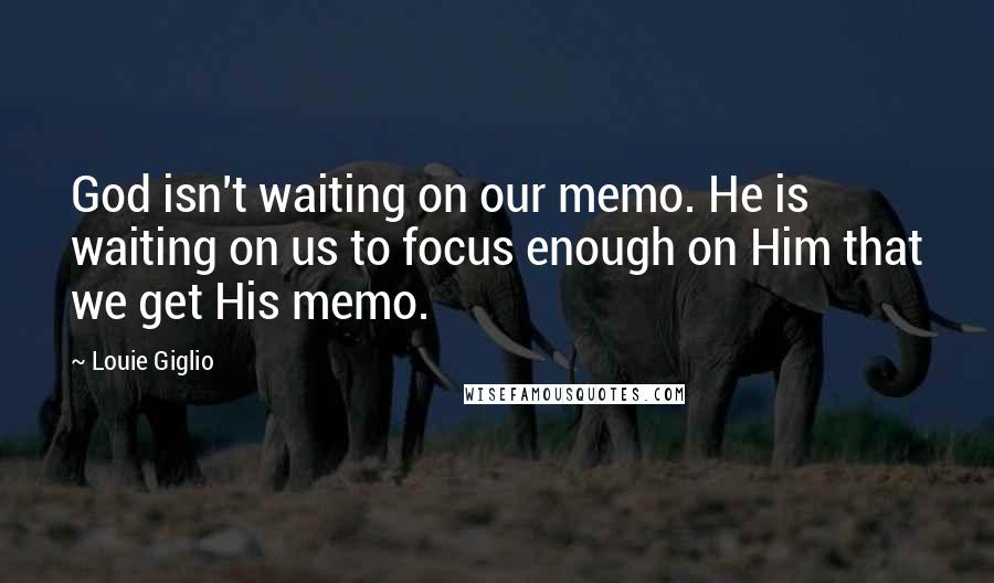 Louie Giglio Quotes: God isn't waiting on our memo. He is waiting on us to focus enough on Him that we get His memo.