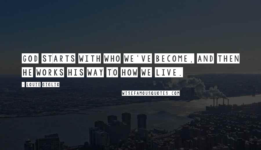 Louie Giglio Quotes: God starts with who we've become, and then he works his way to how we live.