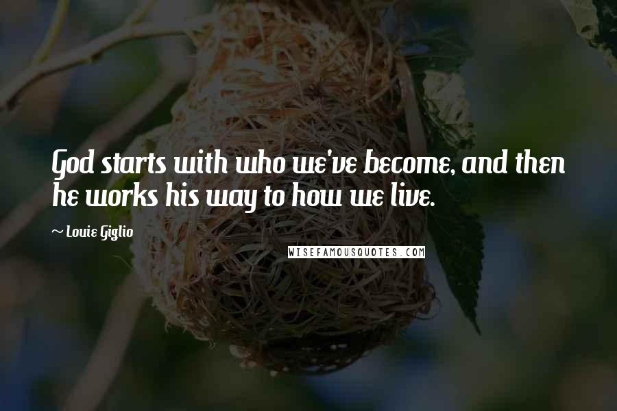 Louie Giglio Quotes: God starts with who we've become, and then he works his way to how we live.