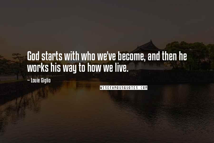 Louie Giglio Quotes: God starts with who we've become, and then he works his way to how we live.