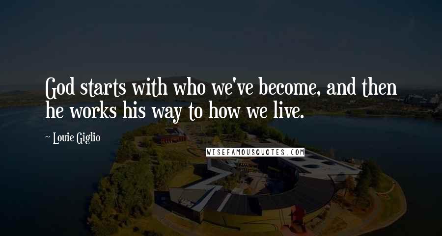 Louie Giglio Quotes: God starts with who we've become, and then he works his way to how we live.