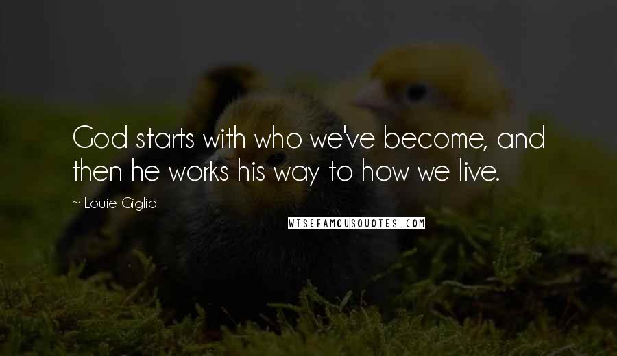 Louie Giglio Quotes: God starts with who we've become, and then he works his way to how we live.