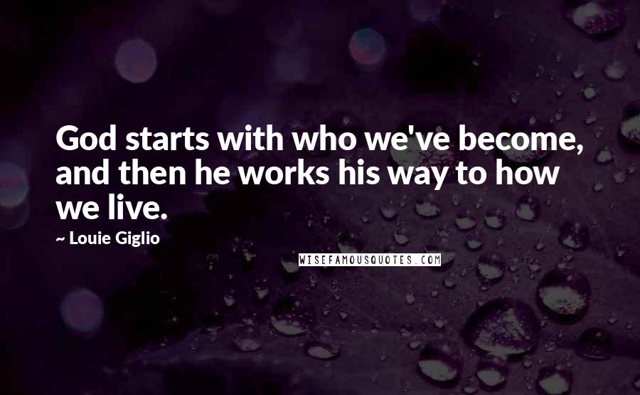 Louie Giglio Quotes: God starts with who we've become, and then he works his way to how we live.