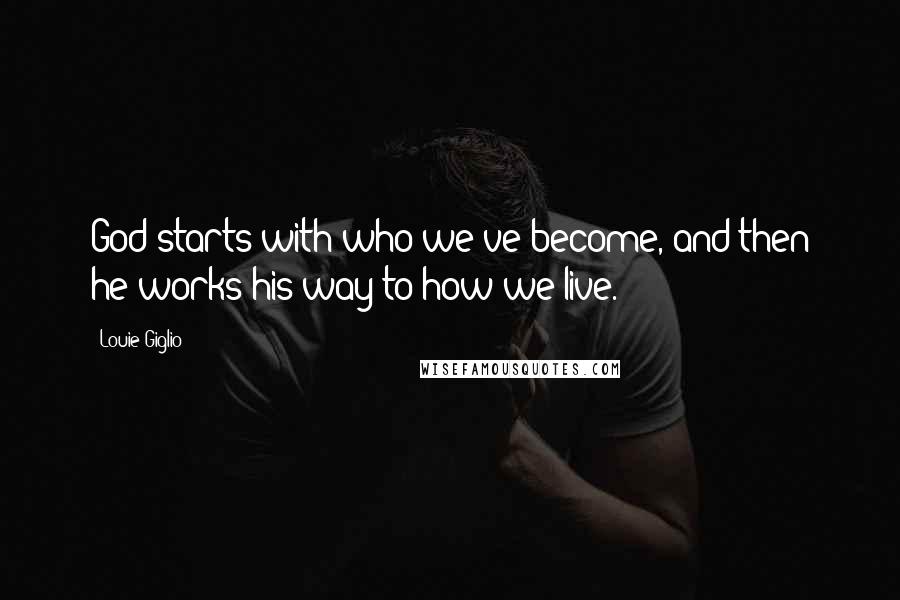 Louie Giglio Quotes: God starts with who we've become, and then he works his way to how we live.