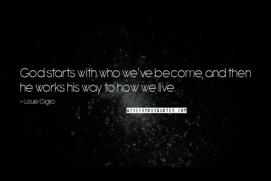 Louie Giglio Quotes: God starts with who we've become, and then he works his way to how we live.