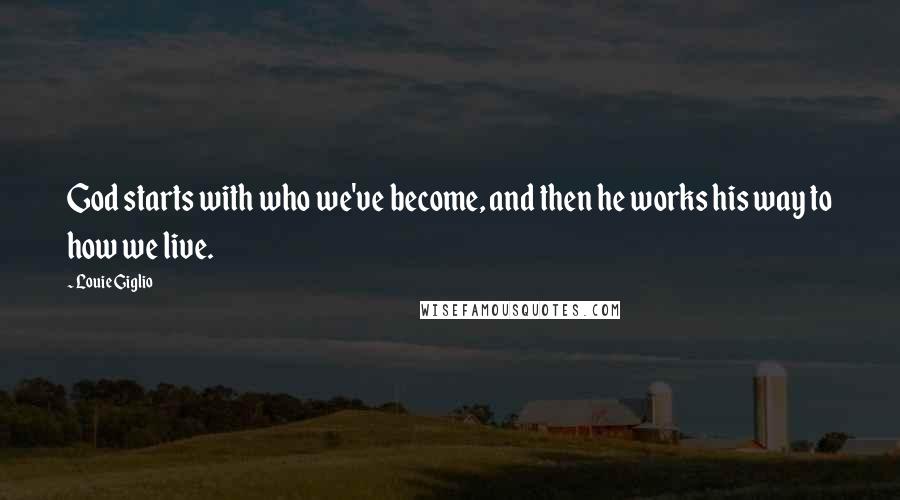 Louie Giglio Quotes: God starts with who we've become, and then he works his way to how we live.