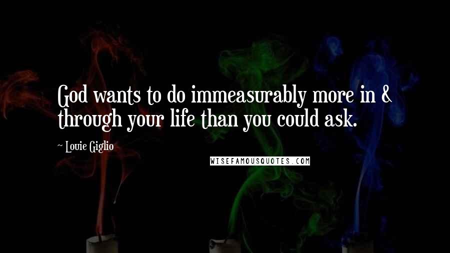 Louie Giglio Quotes: God wants to do immeasurably more in & through your life than you could ask.