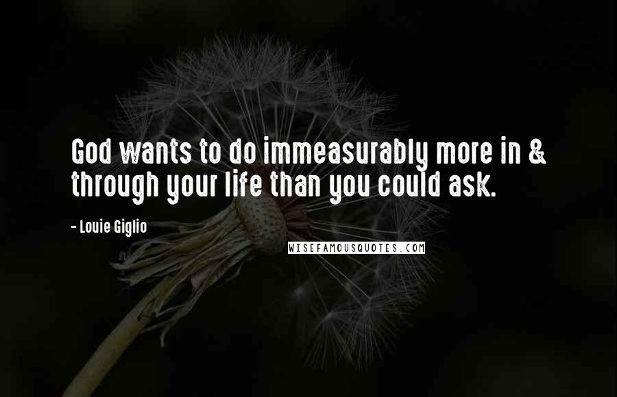 Louie Giglio Quotes: God wants to do immeasurably more in & through your life than you could ask.