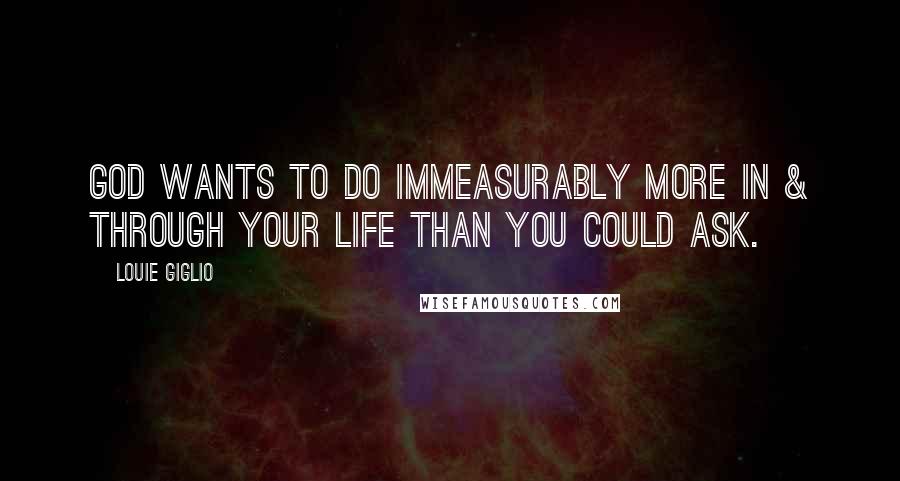 Louie Giglio Quotes: God wants to do immeasurably more in & through your life than you could ask.