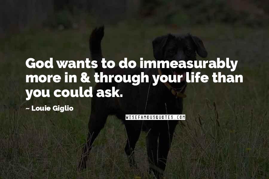 Louie Giglio Quotes: God wants to do immeasurably more in & through your life than you could ask.