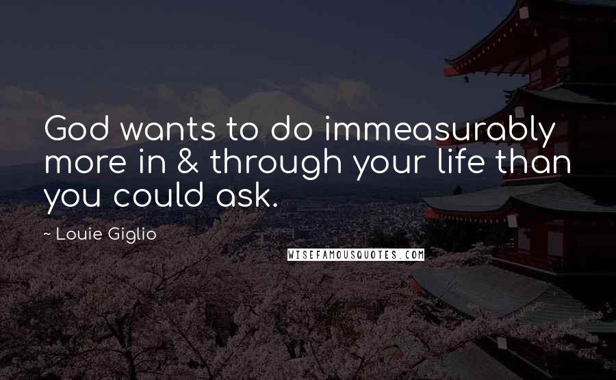 Louie Giglio Quotes: God wants to do immeasurably more in & through your life than you could ask.