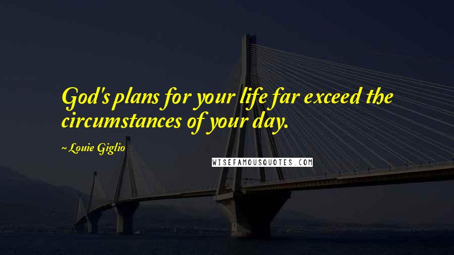 Louie Giglio Quotes: God's plans for your life far exceed the circumstances of your day.