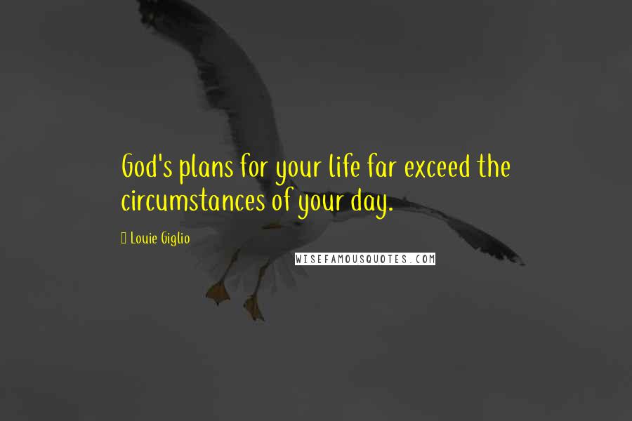 Louie Giglio Quotes: God's plans for your life far exceed the circumstances of your day.