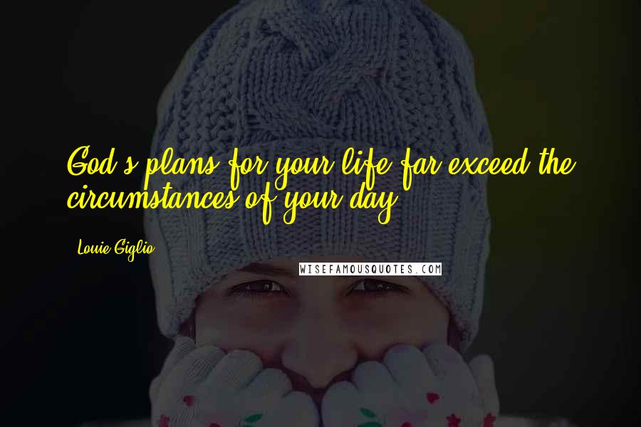 Louie Giglio Quotes: God's plans for your life far exceed the circumstances of your day.