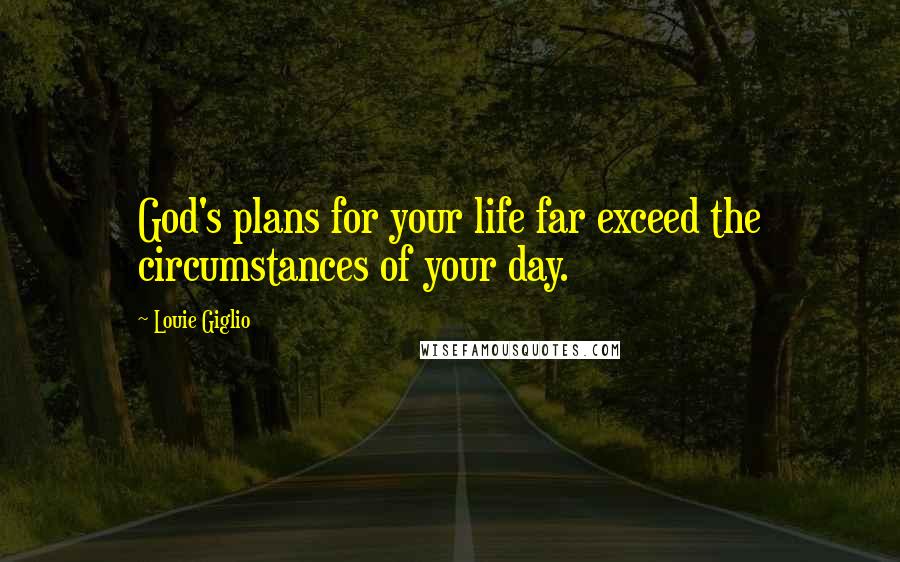 Louie Giglio Quotes: God's plans for your life far exceed the circumstances of your day.