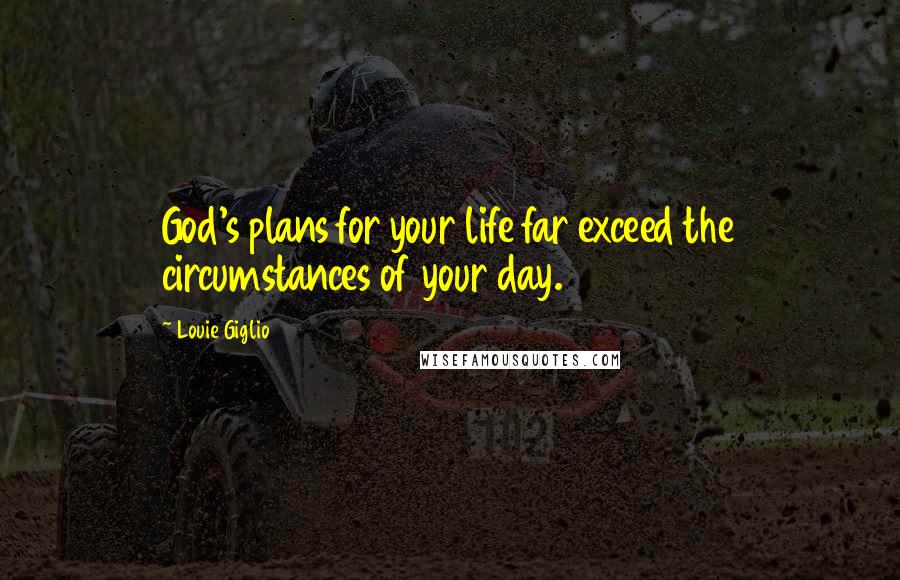 Louie Giglio Quotes: God's plans for your life far exceed the circumstances of your day.