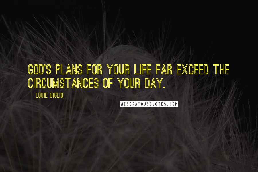 Louie Giglio Quotes: God's plans for your life far exceed the circumstances of your day.