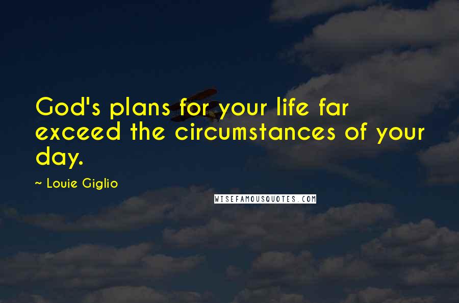 Louie Giglio Quotes: God's plans for your life far exceed the circumstances of your day.